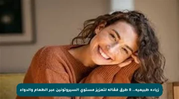 زيادة طبيعية.. 8 طرق فعّالة لتعزيز مستوى السيروتونين عبر الطعام والدواء